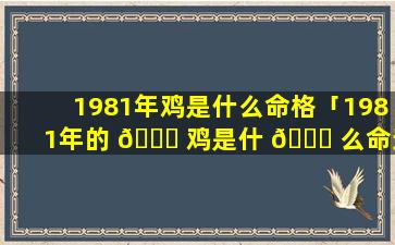 1981年鸡是什么命格「1981年的 🕊 鸡是什 🐈 么命运如何」